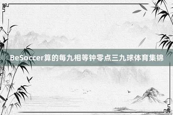 BeSoccer算的每九相等钟零点三九球体育集锦